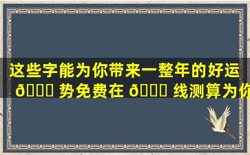 这些字能为你带来一整年的好运 🐒 势免费在 💐 线测算为你揭晓！